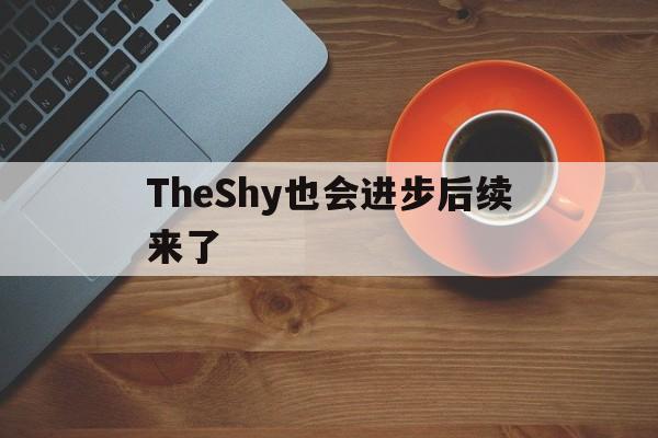 TheShy也会进步后续来了(theshy有没有可能去blg) TheShy也会进步后续来了(theshy有没有可能去blg)